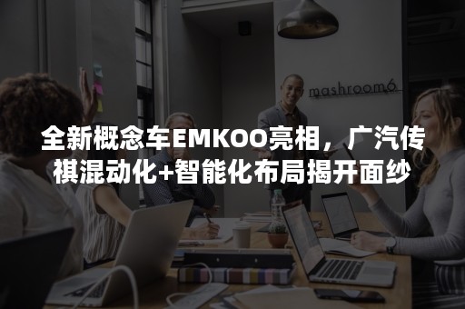 全新概念车EMKOO亮相，广汽传祺混动化+智能化布局揭开面纱