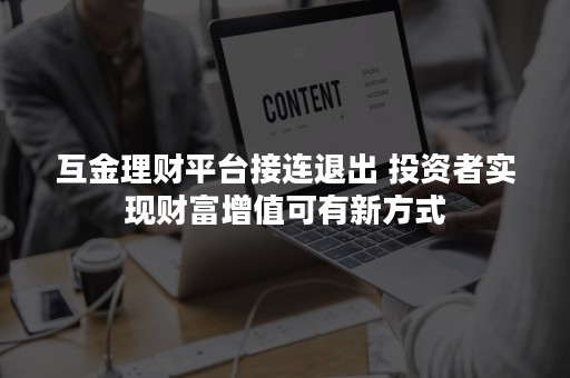 互金理财平台接连退出 投资者实现财富增值可有新方式