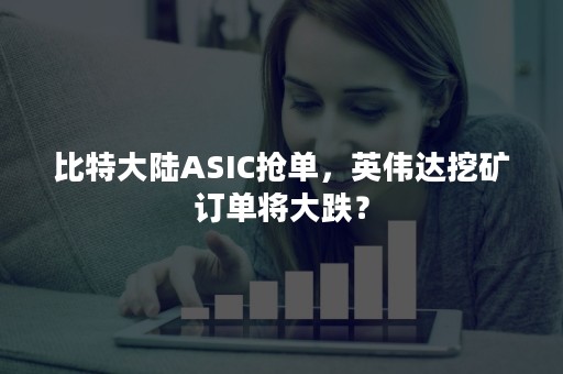 比特大陆ASIC抢单，英伟达挖矿订单将大跌？