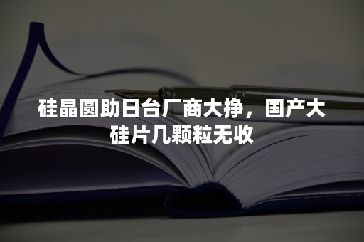 硅晶圆助日台厂商大挣，国产大硅片几颗粒无收