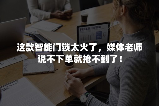 这款智能门锁太火了，媒体老师说不下单就抢不到了！