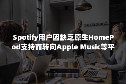 Spotify用户因缺乏原生HomePod支持而转向Apple Music等平台