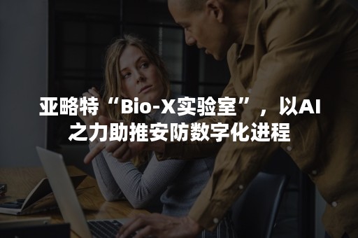 亚略特“Bio-X实验室”，以AI之力助推安防数字化进程