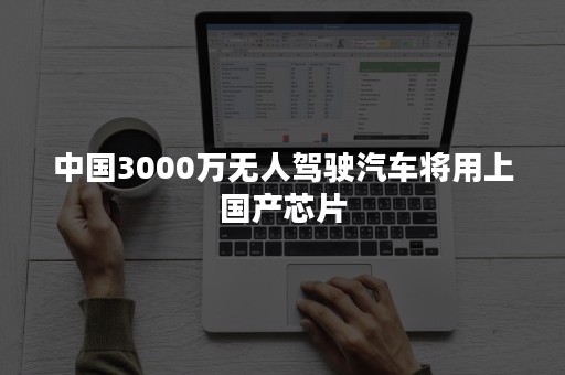 中国3000万无人驾驶汽车将用上国产芯片