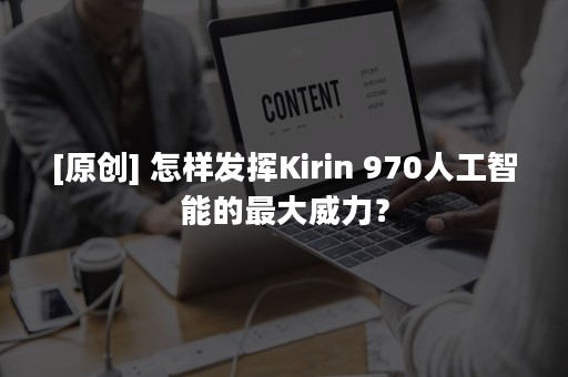 [原创] 怎样发挥Kirin 970人工智能的最大威力？