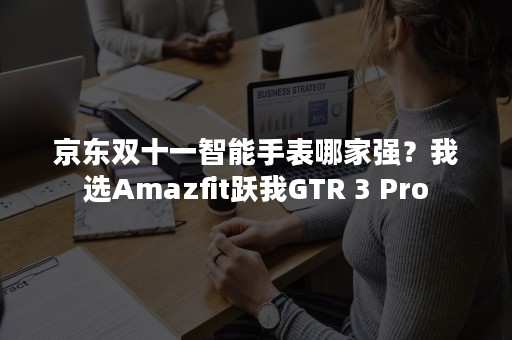 京东双十一智能手表哪家强？我选Amazfit跃我GTR 3 Pro