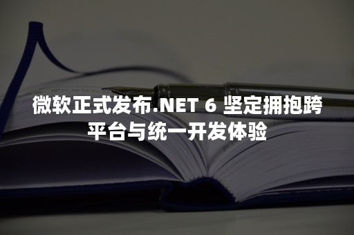 微软正式发布.NET 6 坚定拥抱跨平台与统一开发体验