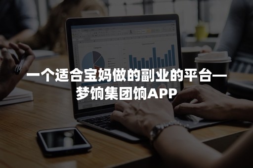 一个适合宝妈做的副业的平台—梦饷集团饷APP
