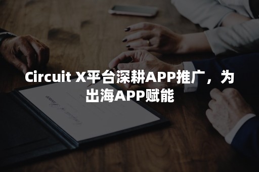 Circuit X平台深耕APP推广，为出海APP赋能