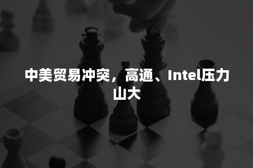 中美贸易冲突，高通、Intel压力山大