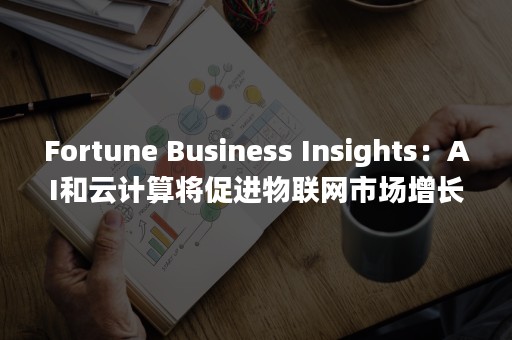 Fortune Business Insights：AI和云计算将促进物联网市场增长