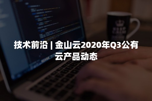 技术前沿 | 金山云2020年Q3公有云产品动态