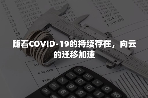 随着COVID-19的持续存在，向云的迁移加速