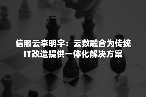 信服云李明宇：云数融合为传统IT改造提供一体化解决方案