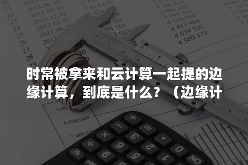 时常被拿来和云计算一起提的边缘计算，到底是什么？（边缘计算和边缘云的区别）