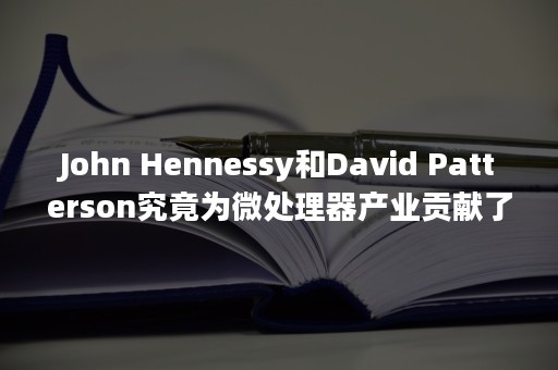 John Hennessy和David Patterson究竟为微处理器产业贡献了什么？