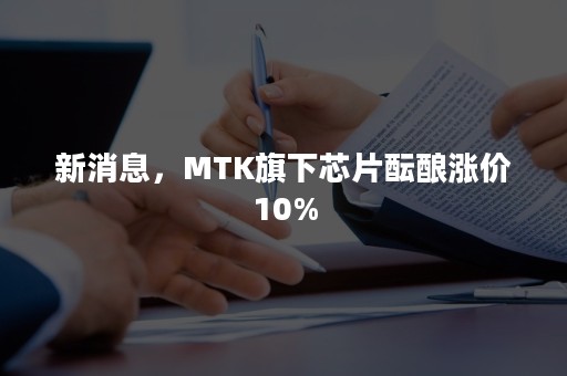 新消息，MTK旗下芯片酝酿涨价10%