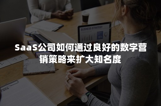 SaaS公司如何通过良好的数字营销策略来扩大知名度