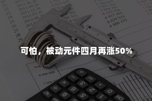 可怕，被动元件四月再涨50%