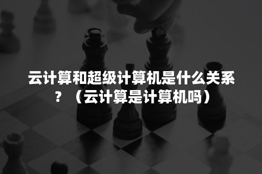 云计算和超级计算机是什么关系？（云计算是计算机吗）