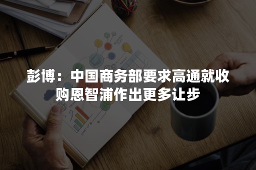 彭博：中国商务部要求高通就收购恩智浦作出更多让步