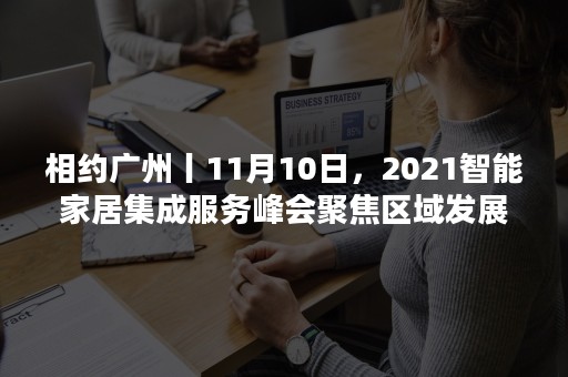 相约广州丨11月10日，2021智能家居集成服务峰会聚焦区域发展