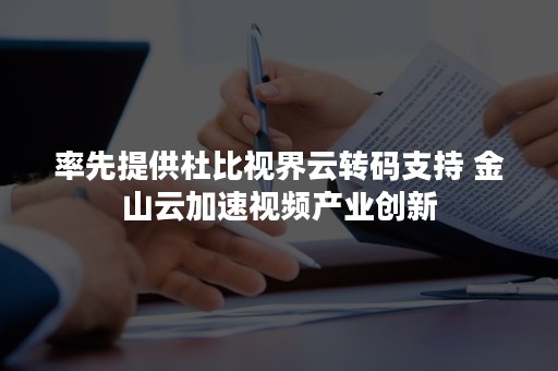 率先提供杜比视界云转码支持 金山云加速视频产业创新