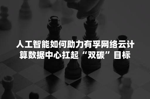 人工智能如何助力有孚网络云计算数据中心扛起“双碳”目标