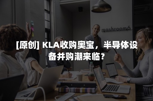 [原创] KLA收购奥宝，半导体设备并购潮来临？