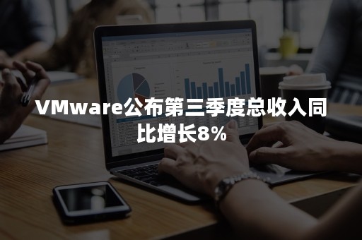 VMware公布第三季度总收入同比增长8%