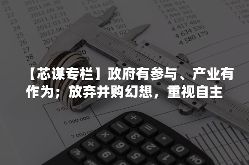 【芯谋专栏】政府有参与、产业有作为；放弃并购幻想，重视自主研发—从博通高通并购案被特朗普否决说起