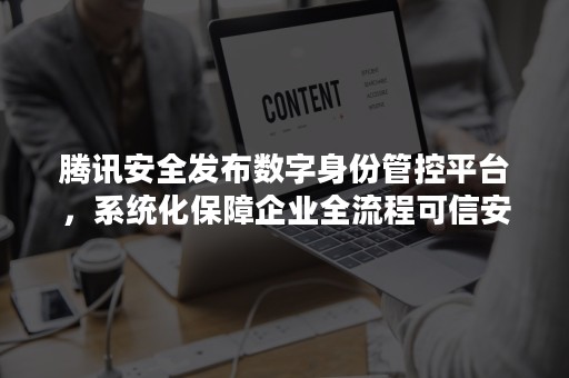 腾讯安全发布数字身份管控平台，系统化保障企业全流程可信安全