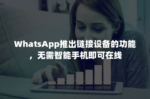 WhatsApp推出链接设备的功能，无需智能手机即可在线