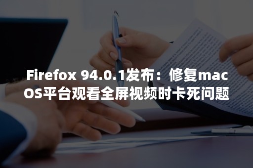 Firefox 94.0.1发布：修复macOS平台观看全屏视频时卡死问题