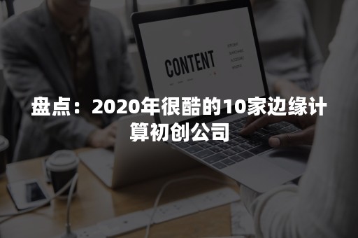 盘点：2020年很酷的10家边缘计算初创公司