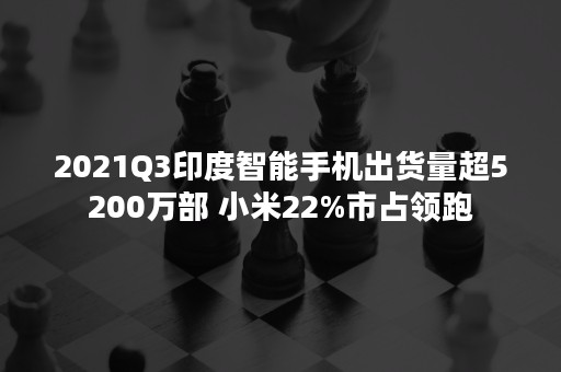 2021Q3印度智能手机出货量超5200万部 小米22%市占领跑