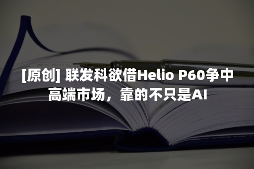 [原创] 联发科欲借Helio P60争中高端市场，靠的不只是AI