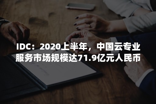 IDC：2020上半年，中国云专业服务市场规模达71.9亿元人民币