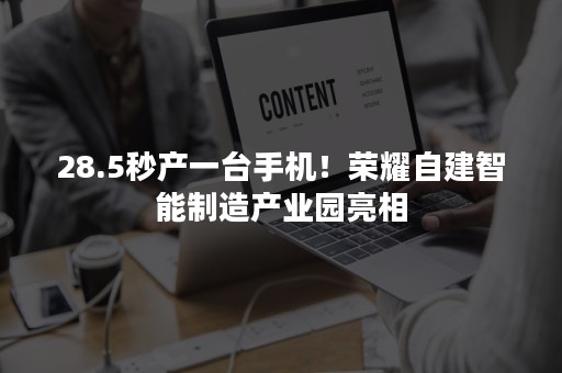 28.5秒产一台手机！荣耀自建智能制造产业园亮相