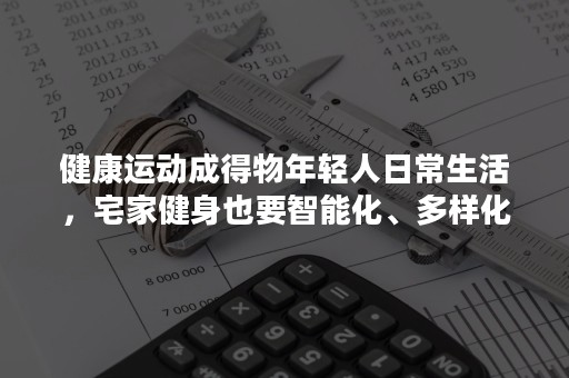 健康运动成得物年轻人日常生活，宅家健身也要智能化、多样化