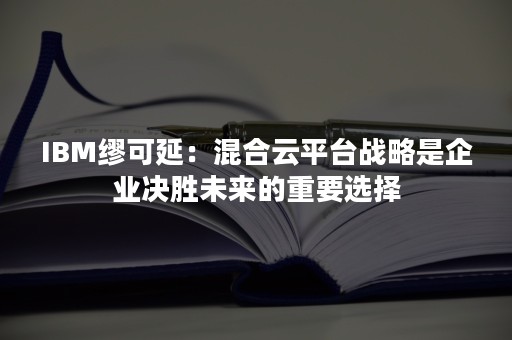 IBM缪可延：混合云平台战略是企业决胜未来的重要选择