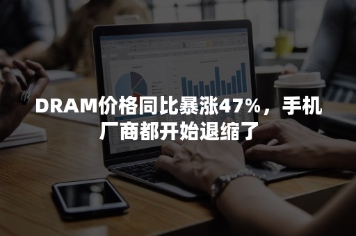 DRAM价格同比暴涨47%，手机厂商都开始退缩了