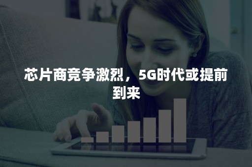 芯片商竞争激烈，5G时代或提前到来