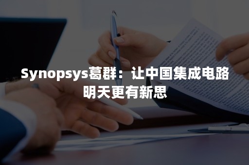 Synopsys葛群：让中国集成电路明天更有新思