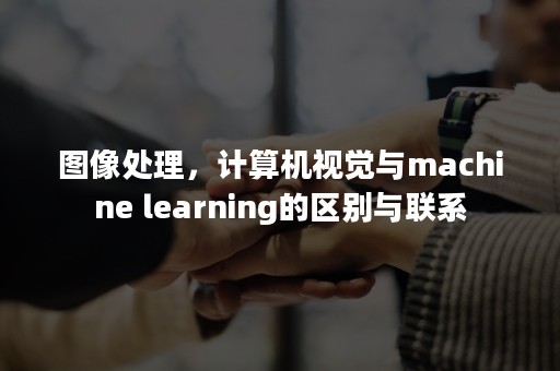 图像处理，计算机视觉与machine learning的区别与联系