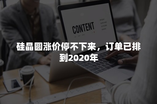 硅晶圆涨价停不下来，订单已排到2020年