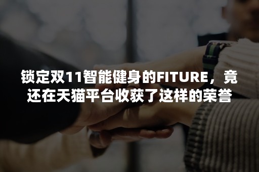 锁定双11智能健身的FITURE，竟还在天猫平台收获了这样的荣誉