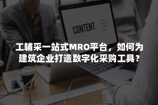 工辅采一站式MRO平台，如何为建筑企业打造数字化采购工具？