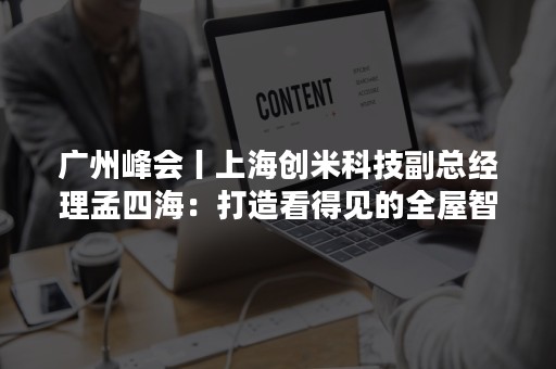 广州峰会丨上海创米科技副总经理孟四海：打造看得见的全屋智能