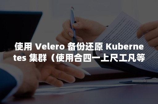 使用 Velero 备份还原 Kubernetes 集群（使用合四一上尺工凡等字样为唱名的是）